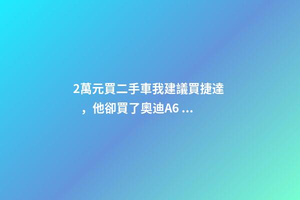 2萬元買二手車我建議買捷達，他卻買了奧迪A6，才三個月就后悔！